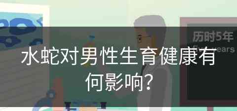 水蛇对男性生育健康有何影响？
